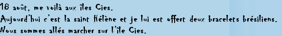 18 août, me voilà aux îles Cies.
Aujourd’hui c’est la saint Hélène et je lui est offert deux bracelets brésiliens.
Nous sommes allés marcher sur l’île Cies.