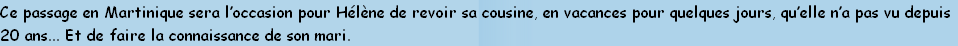 Ce passage en Martinique sera l’occasion pour Hélène de revoir sa cousine, en vacances pour quelques jours, qu’elle n’a pas vu depuis
20 ans... Et de faire la connaissance de son mari. 