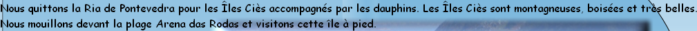 Nous quittons la Ria de Pontevedra pour les Îles Ciès accompagnés par les dauphins. Les Îles Ciès sont montagneuses, boisées et très belles.
Nous mouillons devant la plage Arena das Rodas et visitons cette île à pied.