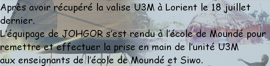 Après avoir récupéré la valise U3M à Lorient le 18 juillet
dernier.
L’équipage de JOHGOR s’est rendu à l’école de Moundé pour
remettre et effectuer la prise en main de l’unité U3M
aux enseignants de l’école de Moundé et Siwo.